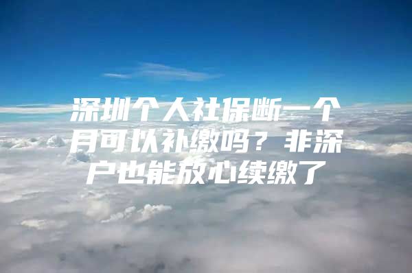 深圳个人社保断一个月可以补缴吗？非深户也能放心续缴了