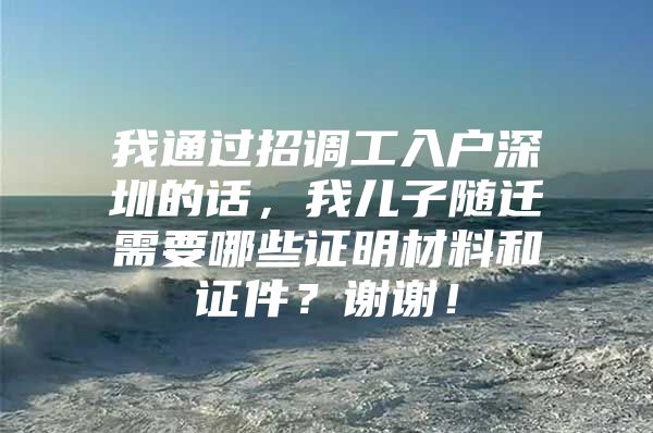 我通过招调工入户深圳的话，我儿子随迁需要哪些证明材料和证件？谢谢！