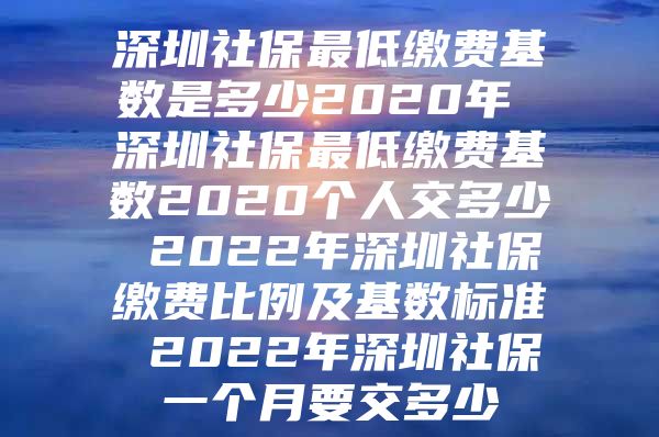 深圳社保最低缴费基数是多少2020年 深圳社保最低缴费基数2020个人交多少 2022年深圳社保缴费比例及基数标准 2022年深圳社保一个月要交多少