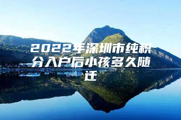 2022年深圳市纯积分入户后小孩多久随迁