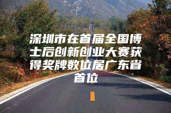 深圳市在首届全国博士后创新创业大赛获得奖牌数位居广东省首位