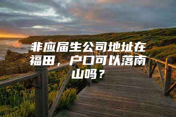 非应届生公司地址在福田，户口可以落南山吗？