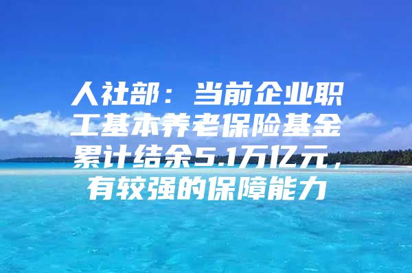 人社部：当前企业职工基本养老保险基金累计结余5.1万亿元，有较强的保障能力