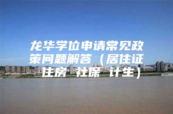 龙华学位申请常见政策问题解答（居住证 住房 社保 计生）