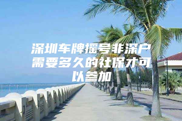 深圳车牌摇号非深户需要多久的社保才可以参加