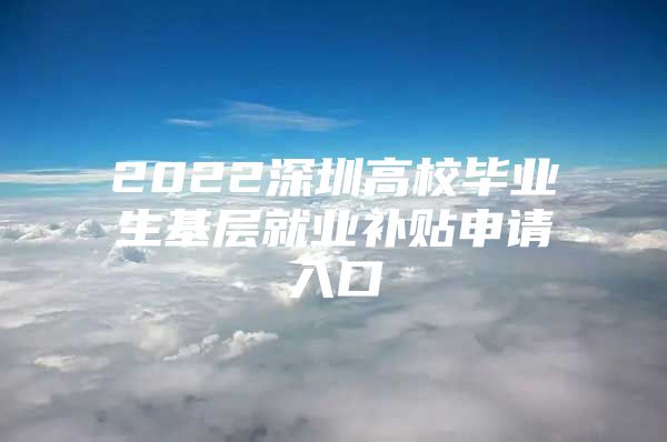 2022深圳高校毕业生基层就业补贴申请入口