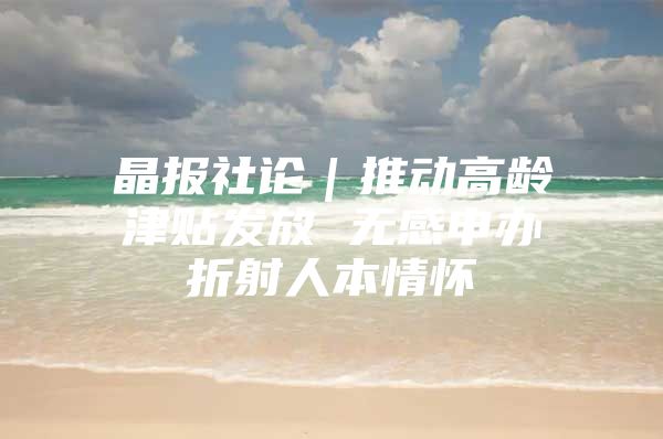 晶报社论｜推动高龄津贴发放 无感申办折射人本情怀