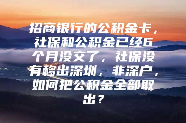 招商银行的公积金卡，社保和公积金已经6个月没交了，社保没有移出深圳，非深户，如何把公积金全部取出？