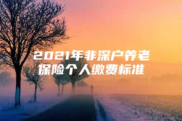 2021年非深户养老保险个人缴费标准