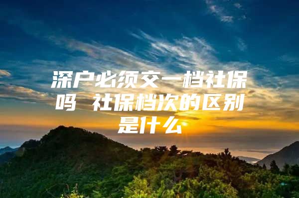 深户必须交一档社保吗 社保档次的区别是什么