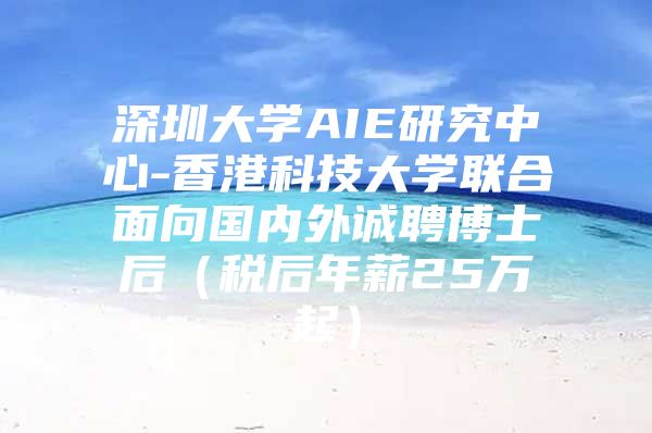 深圳大学AIE研究中心-香港科技大学联合面向国内外诚聘博士后（税后年薪25万起）