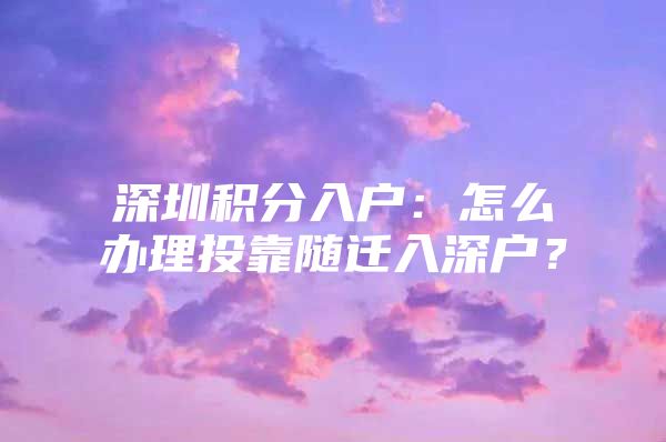 深圳积分入户：怎么办理投靠随迁入深户？