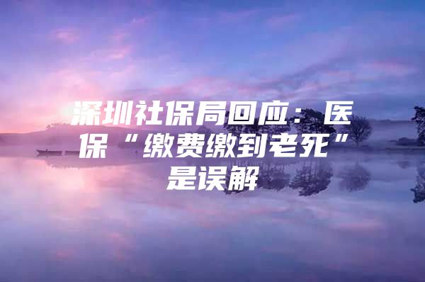 深圳社保局回应：医保“缴费缴到老死”是误解