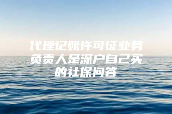 代理记账许可证业务负责人是深户自己买的社保问答