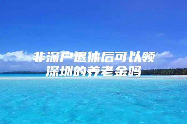 非深户退休后可以领深圳的养老金吗