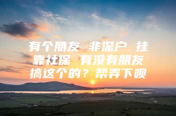 有个朋友 非深户 挂靠社保 有没有朋友搞这个的？帮弄下呗