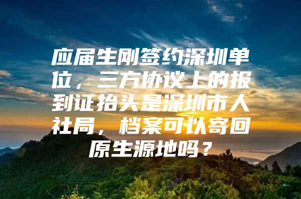 应届生刚签约深圳单位，三方协议上的报到证抬头是深圳市人社局，档案可以寄回原生源地吗？