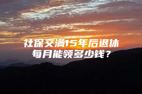 社保交满15年后退休每月能领多少钱？