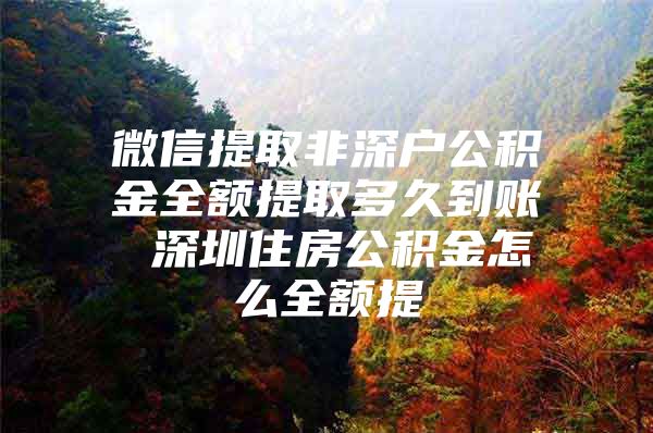 微信提取非深户公积金全额提取多久到账 深圳住房公积金怎么全额提