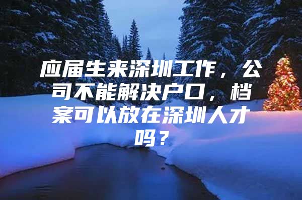 应届生来深圳工作，公司不能解决户口，档案可以放在深圳人才吗？