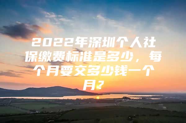 2022年深圳个人社保缴费标准是多少，每个月要交多少钱一个月？