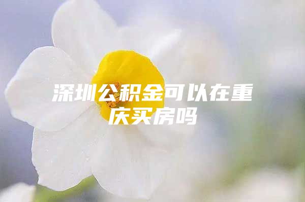 深圳公积金可以在重庆买房吗