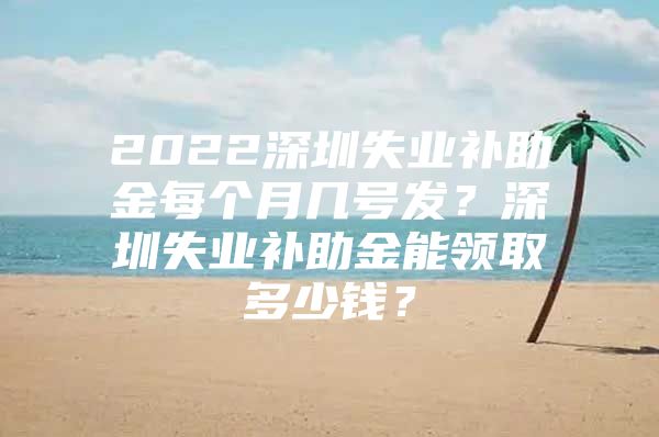 2022深圳失业补助金每个月几号发？深圳失业补助金能领取多少钱？