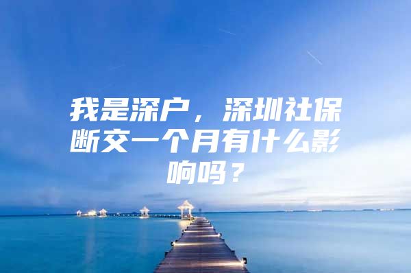 我是深户，深圳社保断交一个月有什么影响吗？