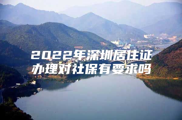 2022年深圳居住证办理对社保有要求吗