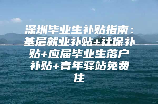 深圳毕业生补贴指南：基层就业补贴+社保补贴+应届毕业生落户补贴+青年驿站免费住