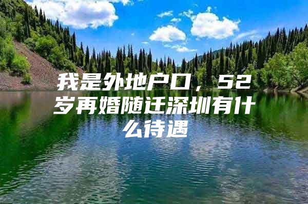 我是外地户口，52岁再婚随迁深圳有什么待遇