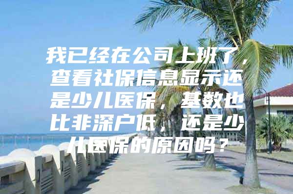 我已经在公司上班了，查看社保信息显示还是少儿医保，基数也比非深户低，还是少儿医保的原因吗？