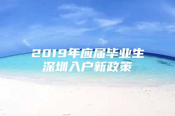 2019年应届毕业生深圳入户新政策