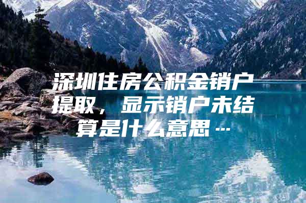 深圳住房公积金销户提取，显示销户未结算是什么意思…