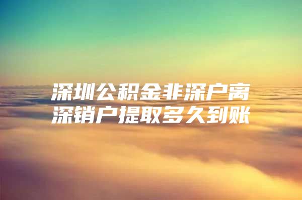 深圳公积金非深户离深销户提取多久到账