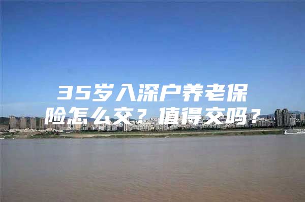 35岁入深户养老保险怎么交？值得交吗？