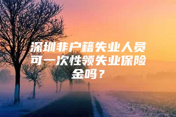 深圳非户籍失业人员可一次性领失业保险金吗？