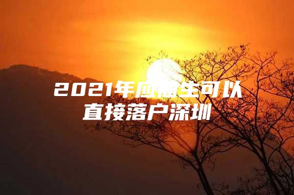 2021年应届生可以直接落户深圳