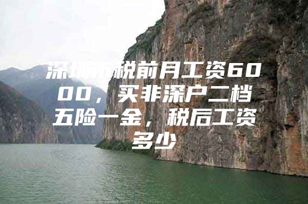 深圳市税前月工资6000，买非深户二档五险一金，税后工资多少