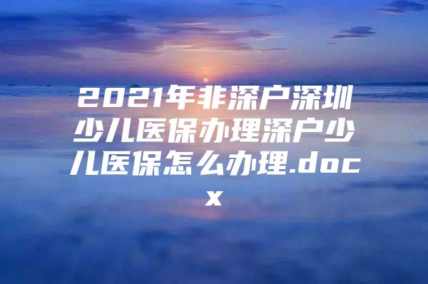 2021年非深户深圳少儿医保办理深户少儿医保怎么办理.docx