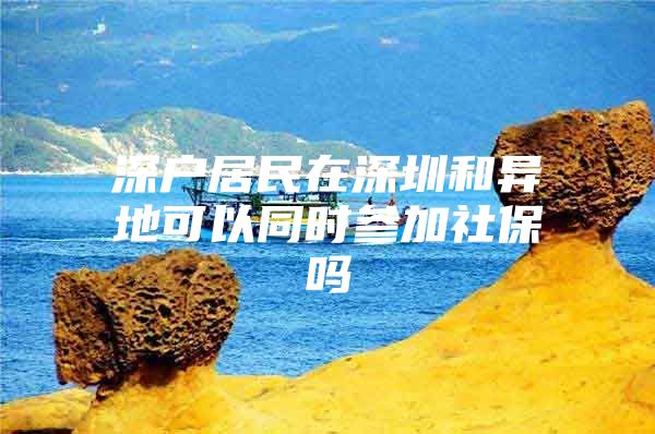 深户居民在深圳和异地可以同时参加社保吗