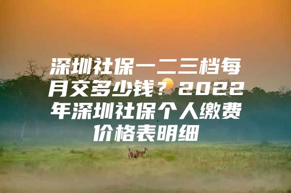 深圳社保一二三档每月交多少钱？2022年深圳社保个人缴费价格表明细