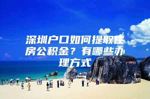 深圳户口如何提取住房公积金？有哪些办理方式