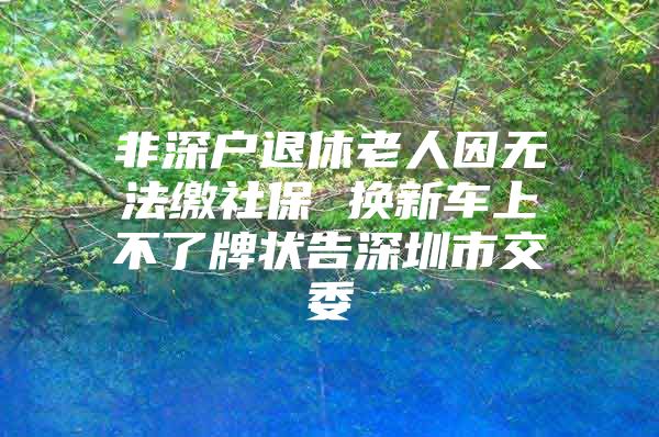 非深户退休老人因无法缴社保 换新车上不了牌状告深圳市交委