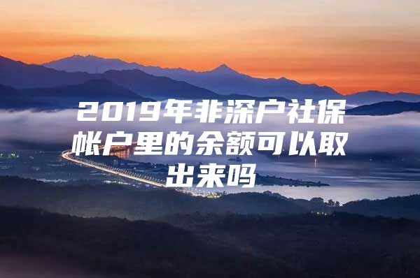 2019年非深户社保帐户里的余额可以取出来吗