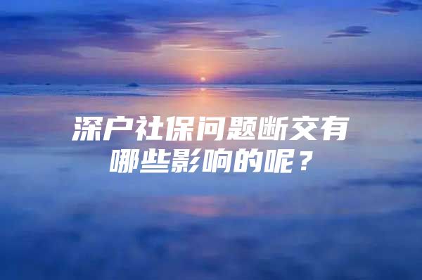 深户社保问题断交有哪些影响的呢？