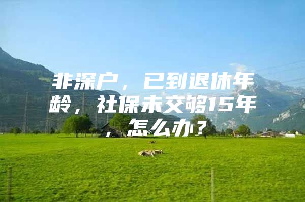 非深户，已到退休年龄，社保未交够15年，怎么办？