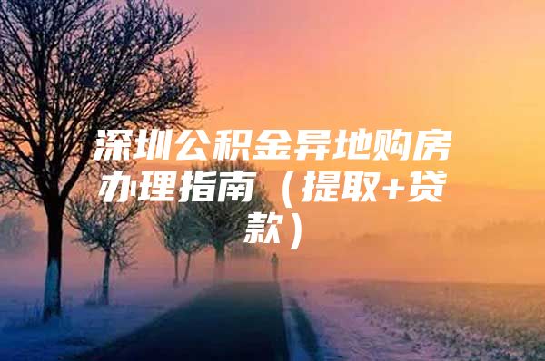 深圳公积金异地购房办理指南（提取+贷款）