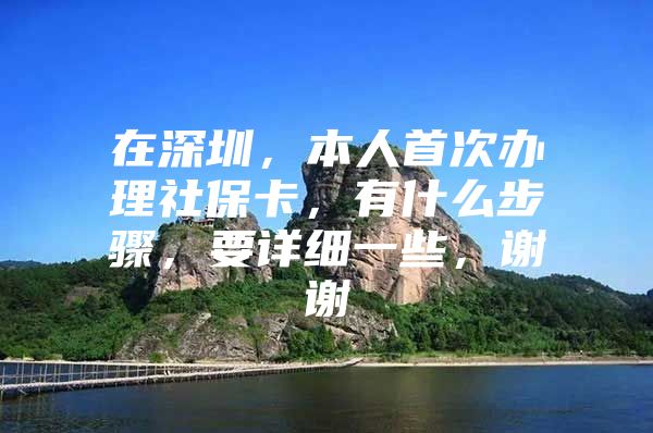 在深圳，本人首次办理社保卡，有什么步骤，要详细一些，谢谢