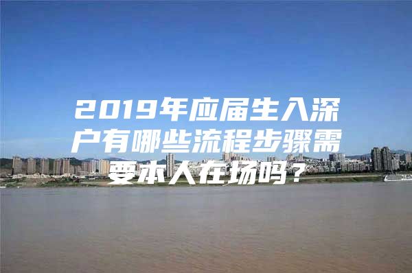 2019年应届生入深户有哪些流程步骤需要本人在场吗？